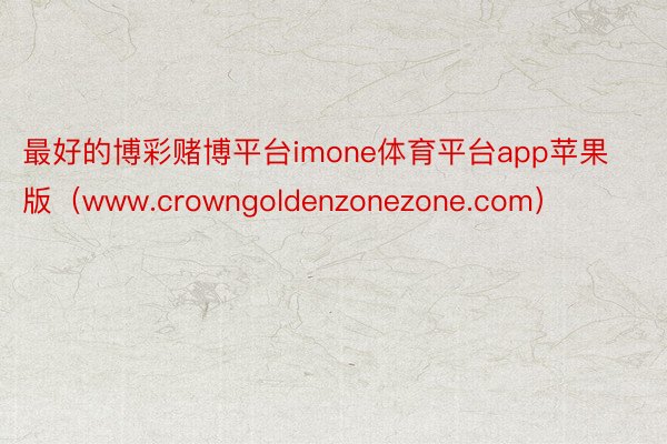 最好的博彩赌博平台imone体育平台app苹果版（www.crowngoldenzonezone.com）