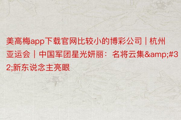 美高梅app下载官网比较小的博彩公司 | 杭州亚运会｜中国军团星光妍丽：名将云集&#32;新东说念主亮眼