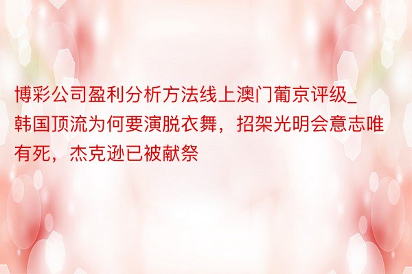 博彩公司盈利分析方法线上澳门葡京评级_韩国顶流为何要演脱衣舞，招架光明会意志唯有死，杰克逊已被献祭