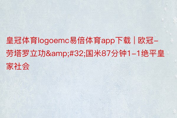 皇冠体育logoemc易倍体育app下载 | 欧冠-劳塔罗立功&#32;国米87分钟1-1绝平皇家社会