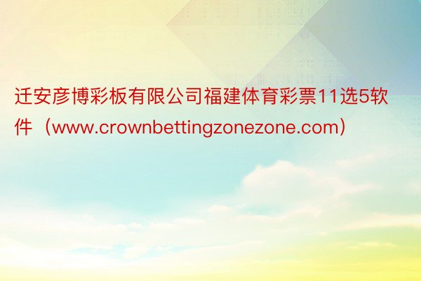 迁安彦博彩板有限公司福建体育彩票11选5软件（www.crownbettingzonezone.com）