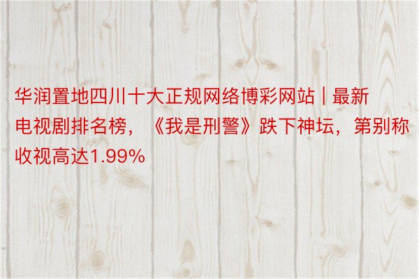 华润置地四川十大正规网络博彩网站 | 最新电视剧排名榜，《我是刑警》跌下神坛，第别称收视高达1.99%