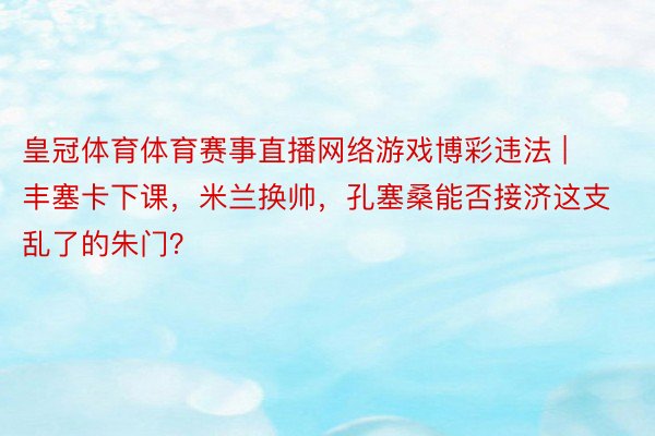 皇冠体育体育赛事直播网络游戏博彩违法 | 丰塞卡下课，米兰换帅，孔塞桑能否接济这支乱了的朱门？