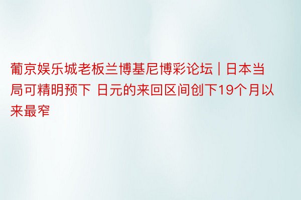 葡京娱乐城老板兰博基尼博彩论坛 | 日本当局可精明预下 日元的来回区间创下19个月以来最窄