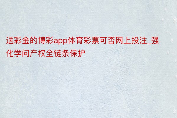 送彩金的博彩app体育彩票可否网上投注_强化学问产权全链条保护