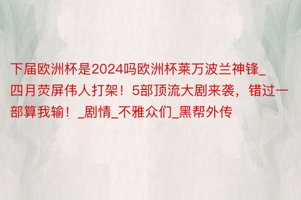 下届欧洲杯是2024吗欧洲杯莱万波兰神锋_四月荧屏伟人打架!5部顶流大剧来袭,错过一部算我输!_剧情_不雅众们_黑帮外传